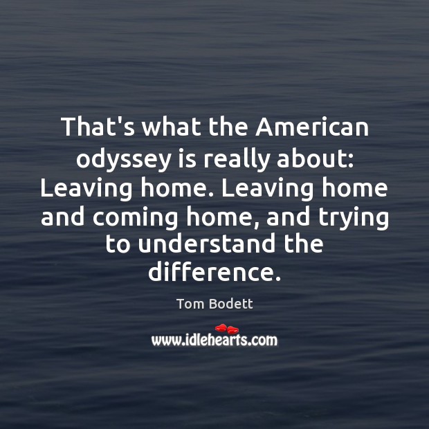 That’s what the American odyssey is really about: Leaving home. Leaving home Tom Bodett Picture Quote