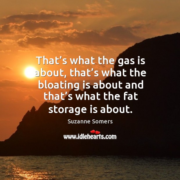 That’s what the gas is about, that’s what the bloating is about and that’s what the fat storage is about. Image