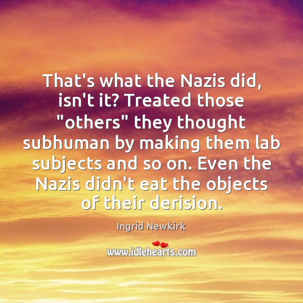 That’s what the Nazis did, isn’t it? Treated those “others” they thought Ingrid Newkirk Picture Quote