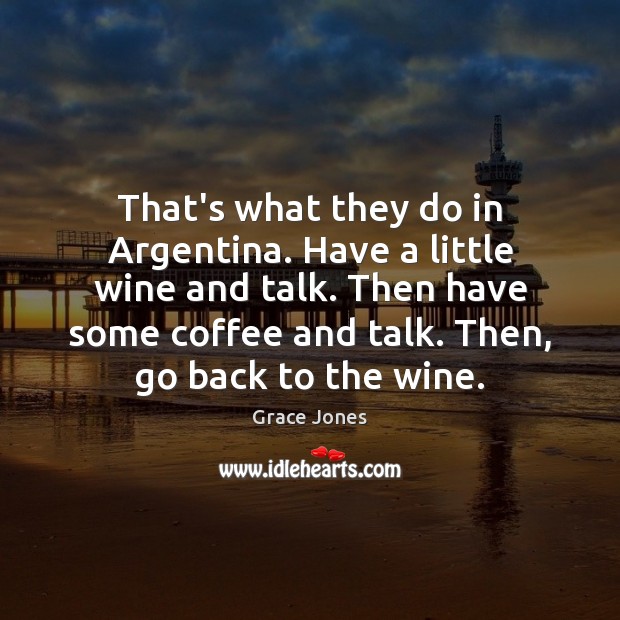 That’s what they do in Argentina. Have a little wine and talk. Grace Jones Picture Quote