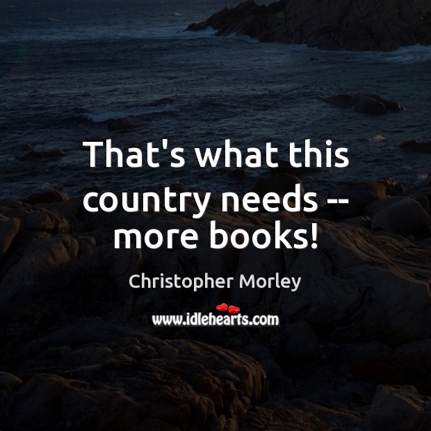 That’s what this country needs — more books! Christopher Morley Picture Quote