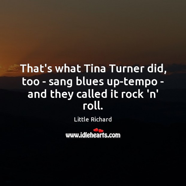 That’s what Tina Turner did, too – sang blues up-tempo – and they called it rock ‘n’ roll. Little Richard Picture Quote
