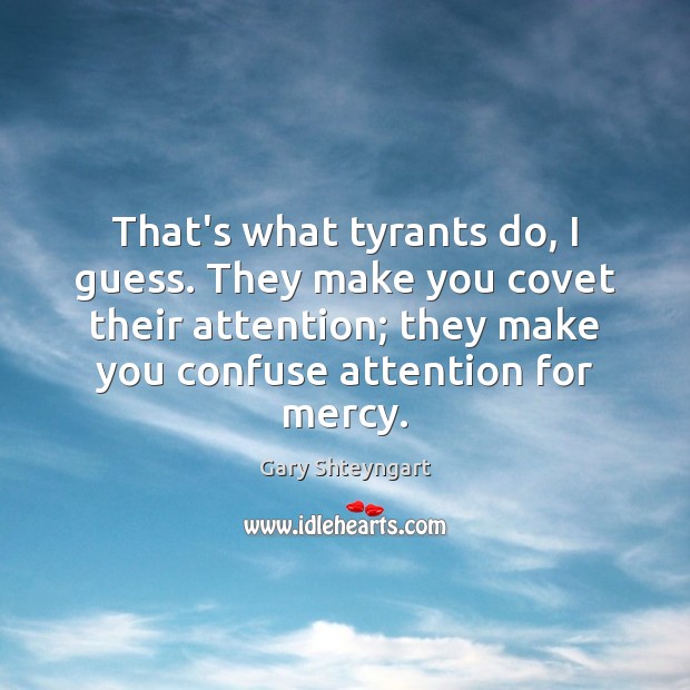 That’s what tyrants do, I guess. They make you covet their attention; Image