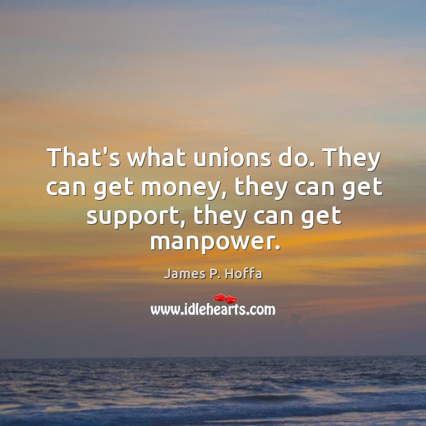 That’s what unions do. They can get money, they can get support, they can get manpower. James P. Hoffa Picture Quote
