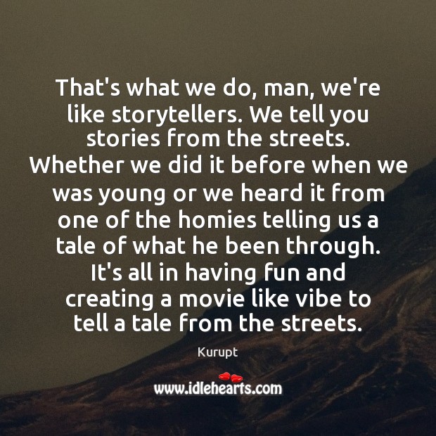 That’s what we do, man, we’re like storytellers. We tell you stories Image