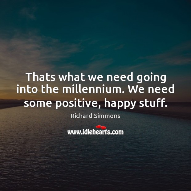 Thats what we need going into the millennium. We need some positive, happy stuff. Richard Simmons Picture Quote