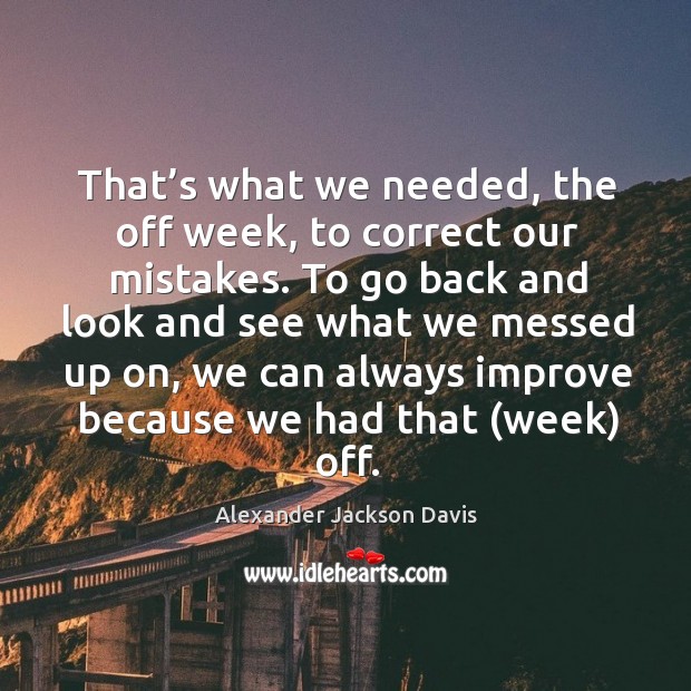 That’s what we needed, the off week, to correct our mistakes. Alexander Jackson Davis Picture Quote