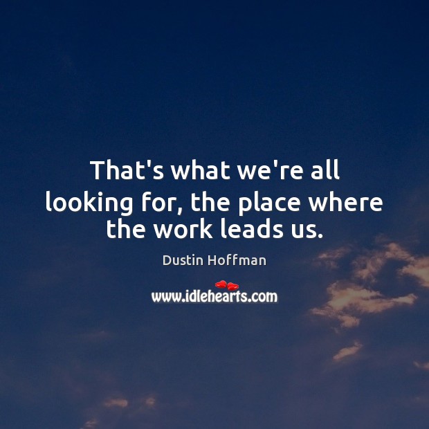 That’s what we’re all looking for, the place where the work leads us. Image