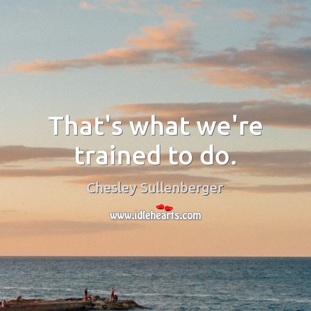 That’s what we’re trained to do. Chesley Sullenberger Picture Quote