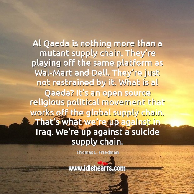 That’s what we’re up against in iraq. We’re up against a suicide supply chain. Thomas L. Friedman Picture Quote