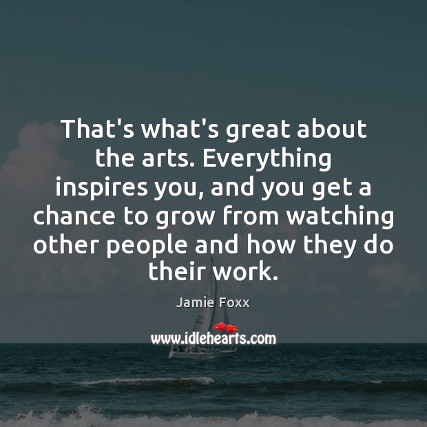 That’s what’s great about the arts. Everything inspires you, and you get Jamie Foxx Picture Quote