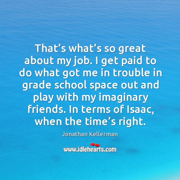 That’s what’s so great about my job. I get paid to do what got me in trouble in grade school Jonathan Kellerman Picture Quote