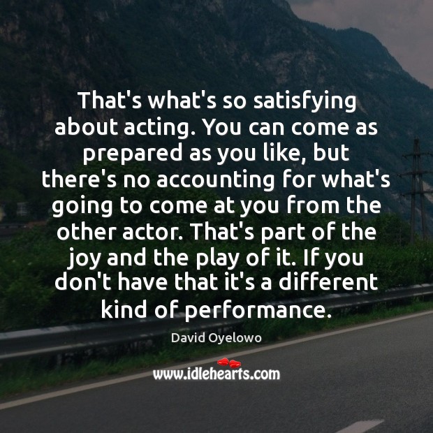That’s what’s so satisfying about acting. You can come as prepared as David Oyelowo Picture Quote