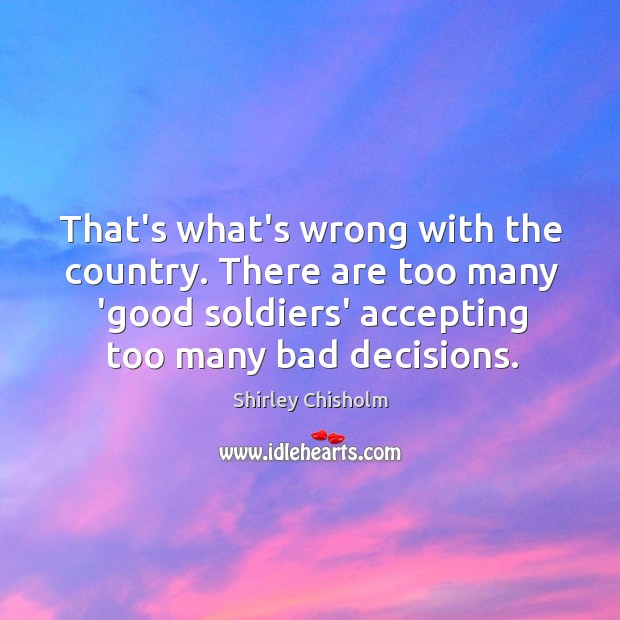 That’s what’s wrong with the country. There are too many ‘good soldiers’ Shirley Chisholm Picture Quote