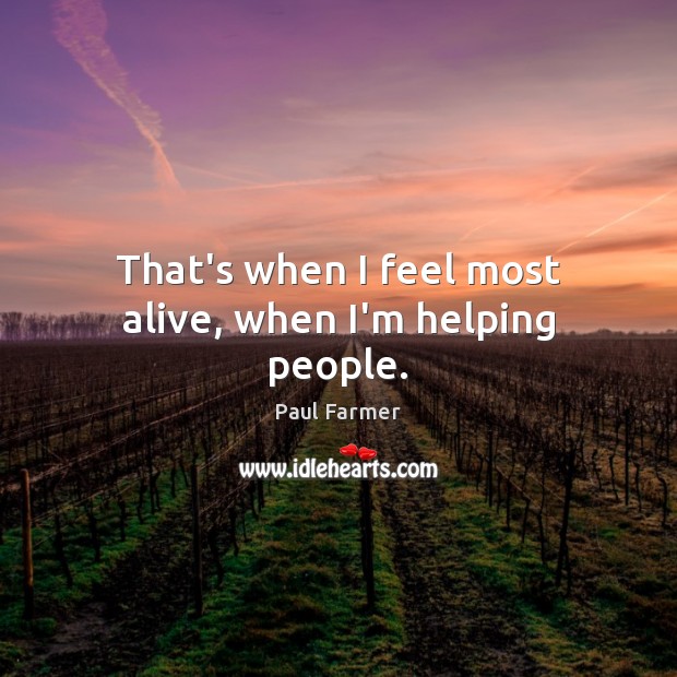 That’s when I feel most alive, when I’m helping people. Paul Farmer Picture Quote