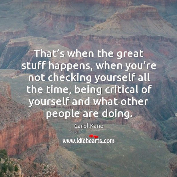 That’s when the great stuff happens, when you’re not checking yourself all the time Image