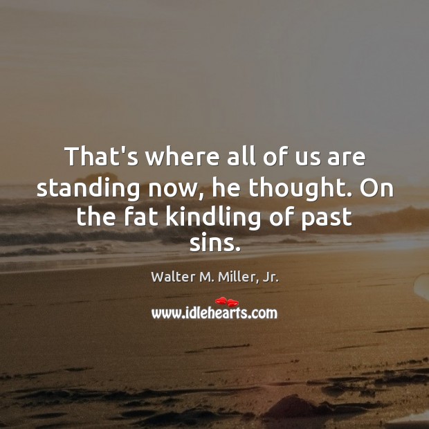 That’s where all of us are standing now, he thought. On the fat kindling of past sins. Walter M. Miller, Jr. Picture Quote
