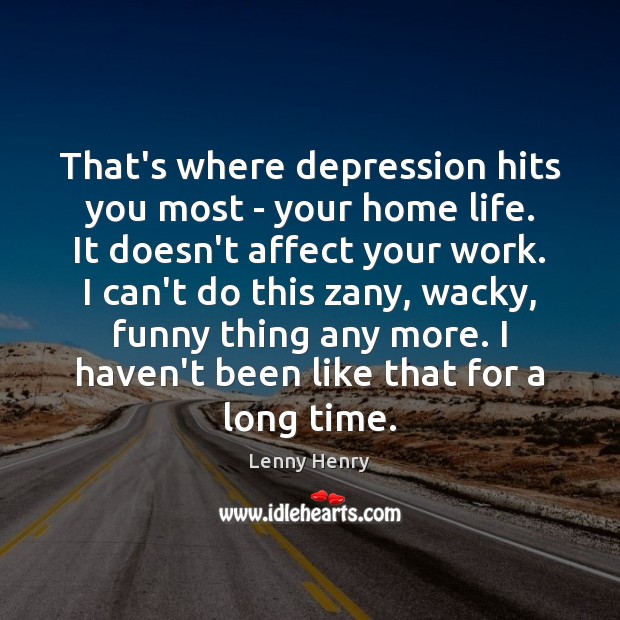 That’s where depression hits you most – your home life. It doesn’t Image
