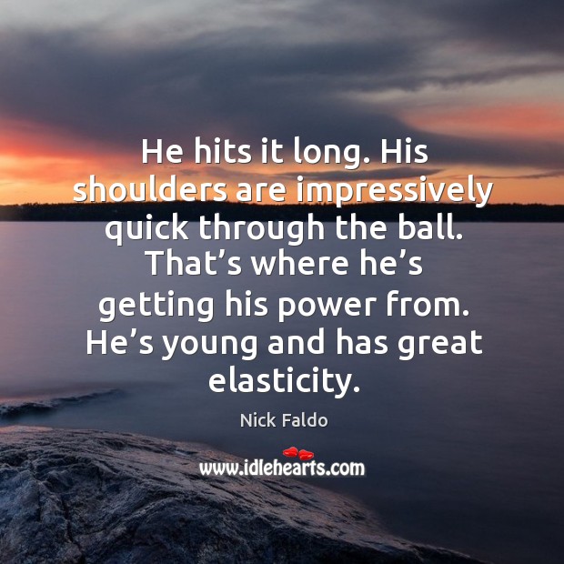 That’s where he’s getting his power from. He’s young and has great elasticity. Nick Faldo Picture Quote