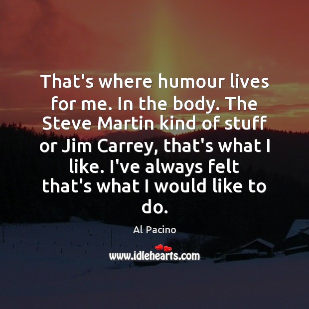 That’s where humour lives for me. In the body. The Steve Martin Al Pacino Picture Quote