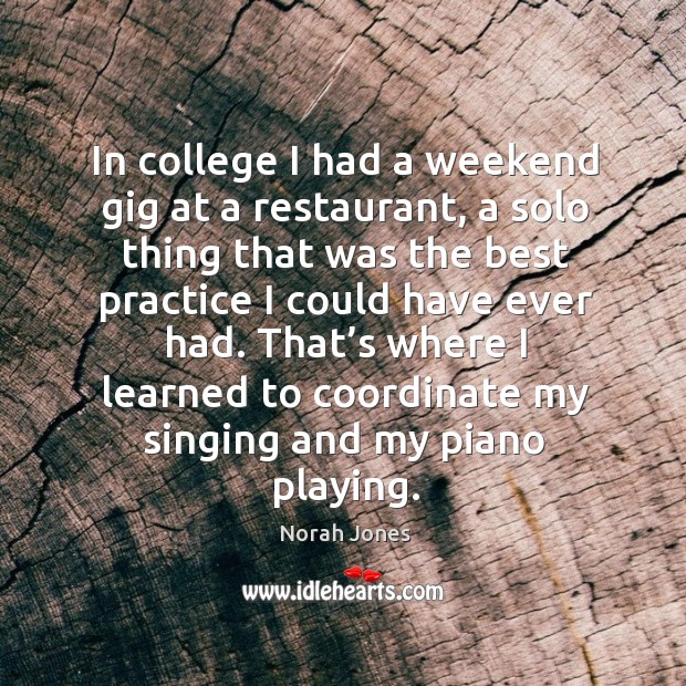 That’s where I learned to coordinate my singing and my piano playing. Norah Jones Picture Quote