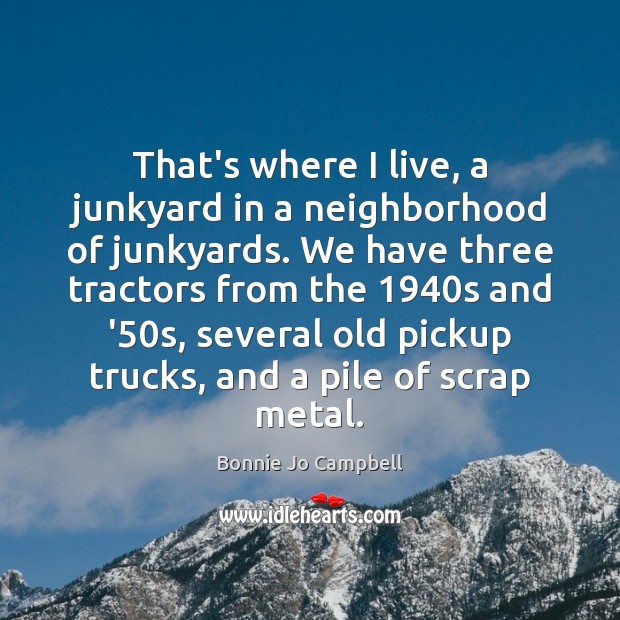 That’s where I live, a junkyard in a neighborhood of junkyards. We Bonnie Jo Campbell Picture Quote