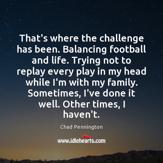 That’s where the challenge has been. Balancing football and life. Trying not Image