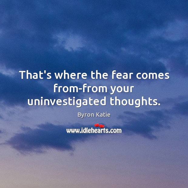 That’s where the fear comes from-from your uninvestigated thoughts. Byron Katie Picture Quote
