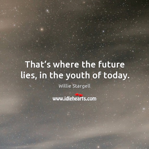 That’s where the future lies, in the youth of today. Willie Stargell Picture Quote