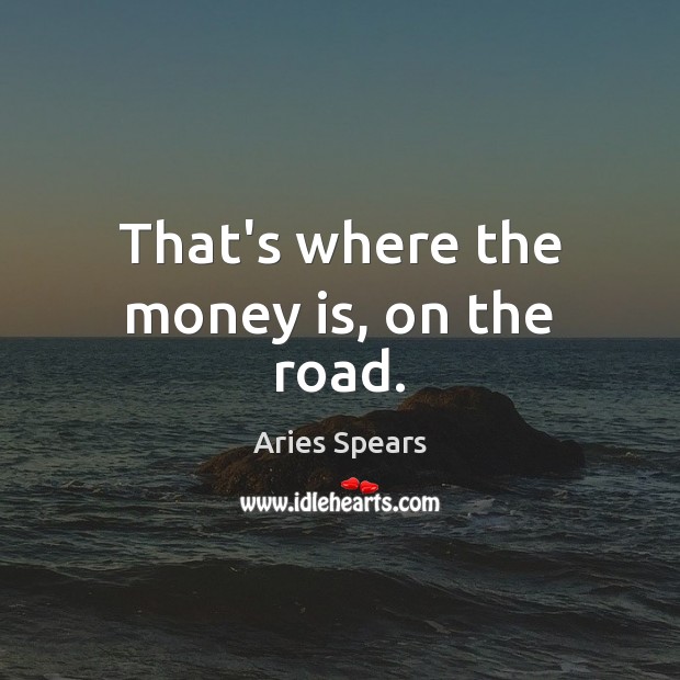 That’s where the money is, on the road. Aries Spears Picture Quote