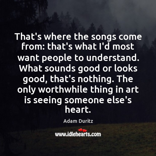 That’s where the songs come from: that’s what I’d most want people Adam Duritz Picture Quote