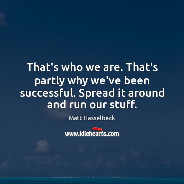 That’s who we are. That’s partly why we’ve been successful. Spread it Image