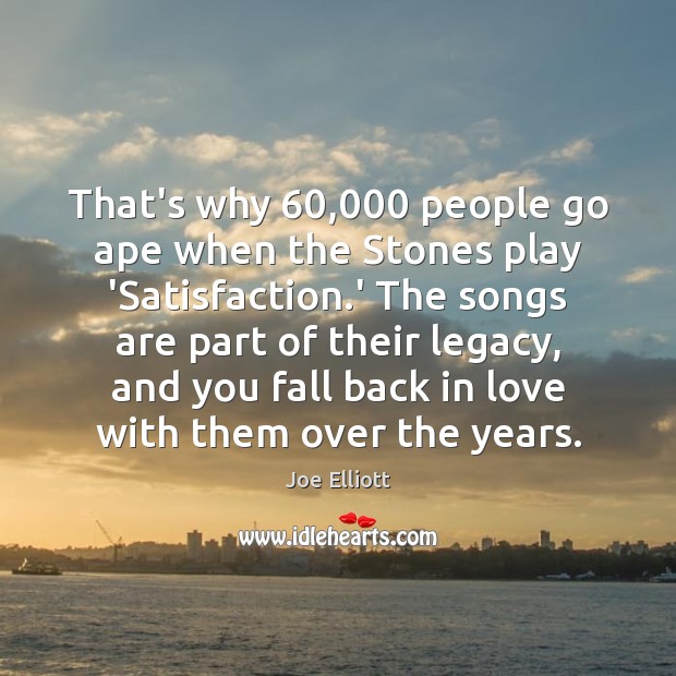 That’s why 60,000 people go ape when the Stones play ‘Satisfaction.’ The Joe Elliott Picture Quote