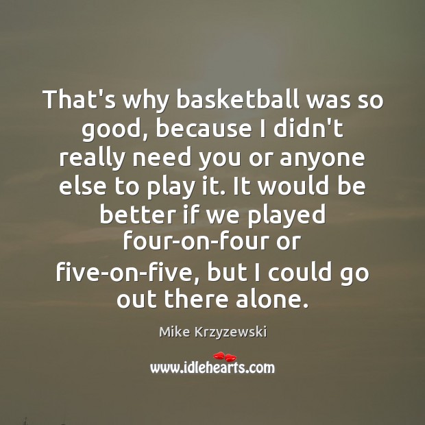 That’s why basketball was so good, because I didn’t really need you Mike Krzyzewski Picture Quote