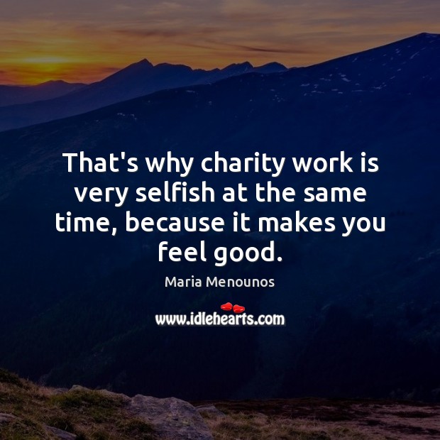 That’s why charity work is very selfish at the same time, because it makes you feel good. Maria Menounos Picture Quote