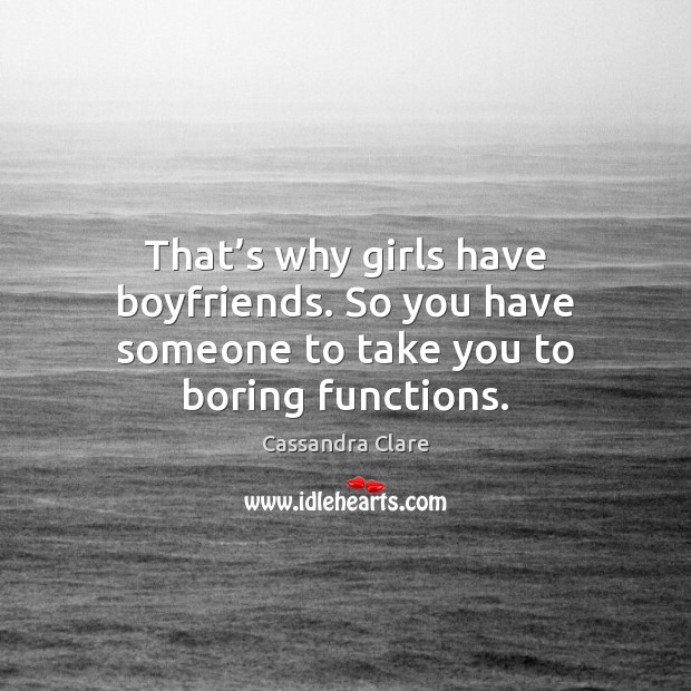 That’s why girls have boyfriends. So you have someone to take you to boring functions. Image