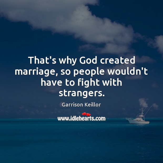 That’s why God created marriage, so people wouldn’t have to fight with strangers. Garrison Keillor Picture Quote
