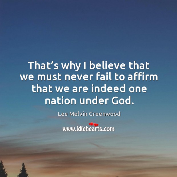 That’s why I believe that we must never fail to affirm that we are indeed one nation under God. Lee Melvin Greenwood Picture Quote