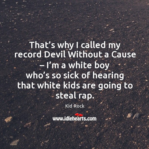 That’s why I called my record devil without a cause – I’m a white boy who’s so sick of hearing that white kids are going to steal rap. Kid Rock Picture Quote