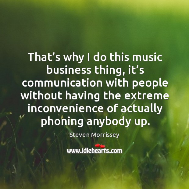 That’s why I do this music business thing, it’s communication with people without having the extreme Image