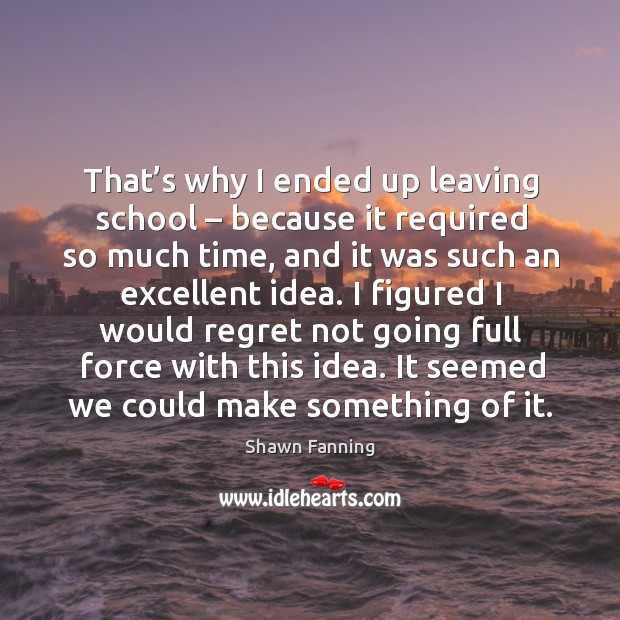 That’s why I ended up leaving school – because it required so much time Shawn Fanning Picture Quote