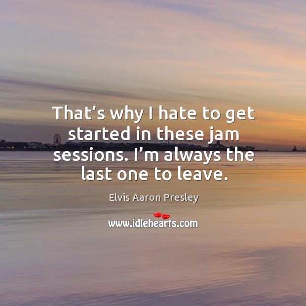 That’s why I hate to get started in these jam sessions. I’m always the last one to leave. Image