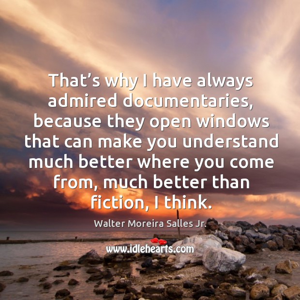 That’s why I have always admired documentaries, because they open windows that can Walter Moreira Salles Jr. Picture Quote