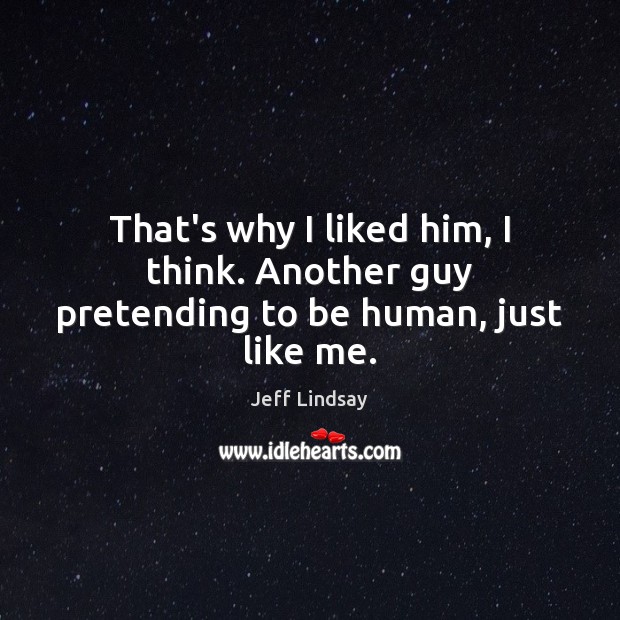 That’s why I liked him, I think. Another guy pretending to be human, just like me. Jeff Lindsay Picture Quote