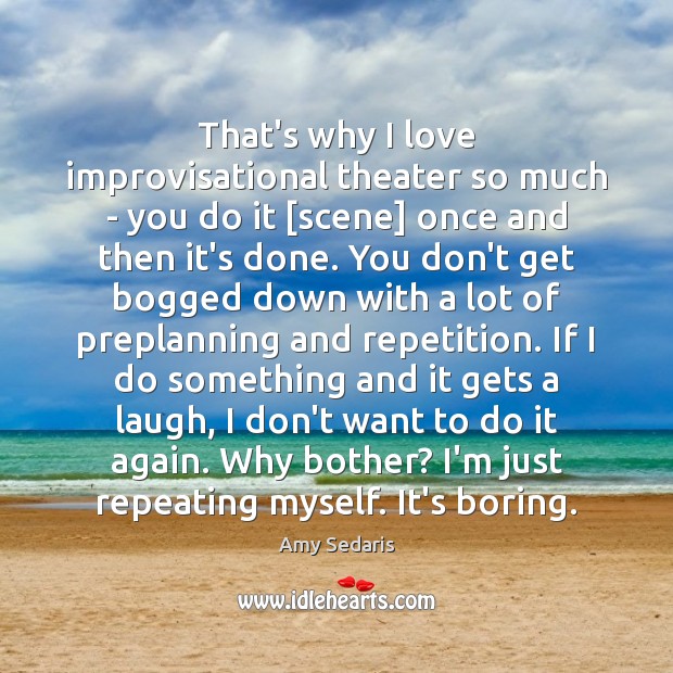 That’s why I love improvisational theater so much – you do it [ Image