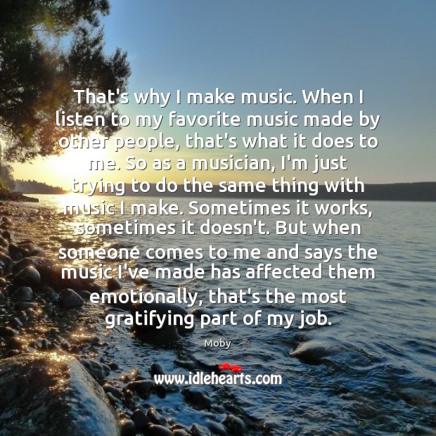 That’s why I make music. When I listen to my favorite music Moby Picture Quote