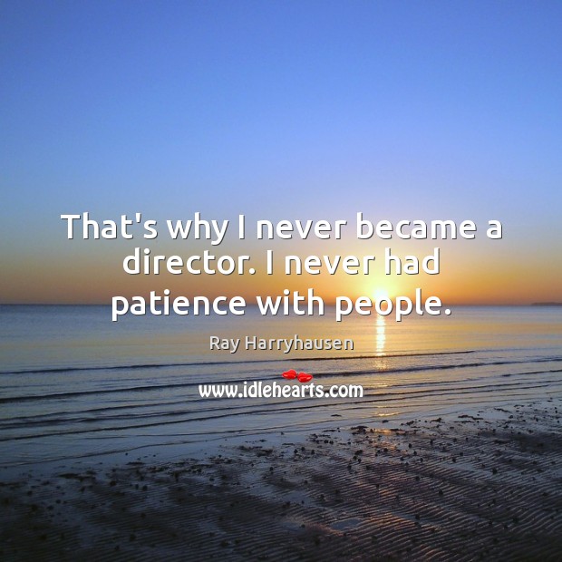 That’s why I never became a director. I never had patience with people. Image