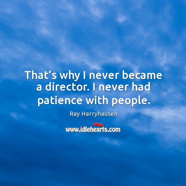 That’s why I never became a director. I never had patience with people. Image