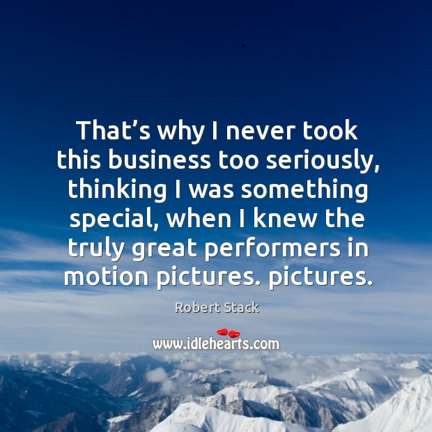 That’s why I never took this business too seriously, thinking I was something special Image
