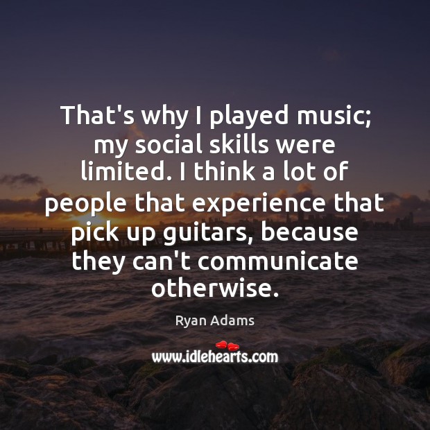 That’s why I played music; my social skills were limited. I think Image